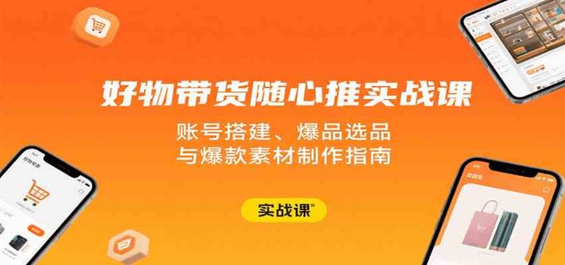 图片[1]-好物带货随心推实战课：账号搭建、爆品选品与爆款素材制作指南