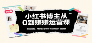 小红书博主从0到赚运营课:定位选题、爆款内容制作与涨粉接广全指南-比杰副业资源站