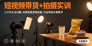 短视频带货+拍摄实训:三灯布光法详解,场景搭建逻辑拆解,饮品零食实景教学-比杰副业资源站