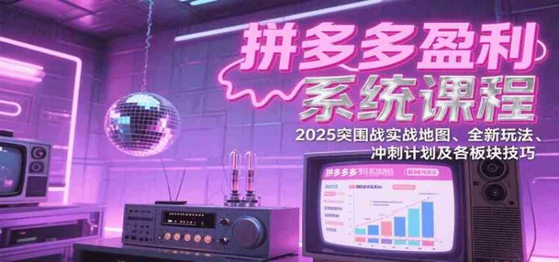 图片[1]-拼多多盈利系统课：2025突围战实战地图、全新玩法、冲刺计划及各板块技巧（更新7月）